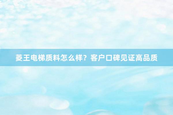 菱王电梯质料怎么样？客户口碑见证高品质