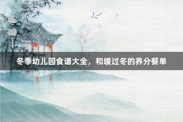 冬季幼儿园食谱大全，和缓过冬的养分餐单