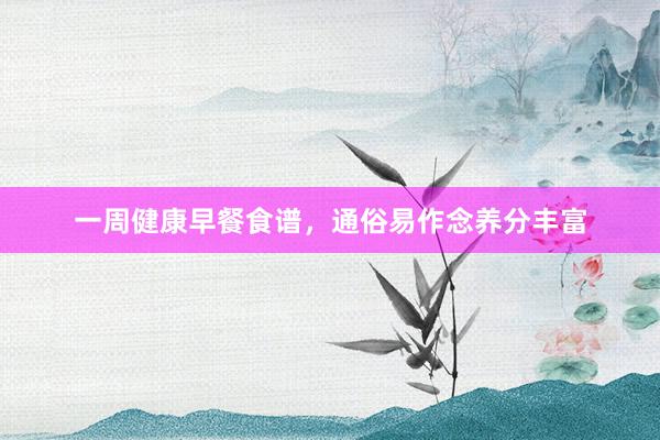 一周健康早餐食谱，通俗易作念养分丰富