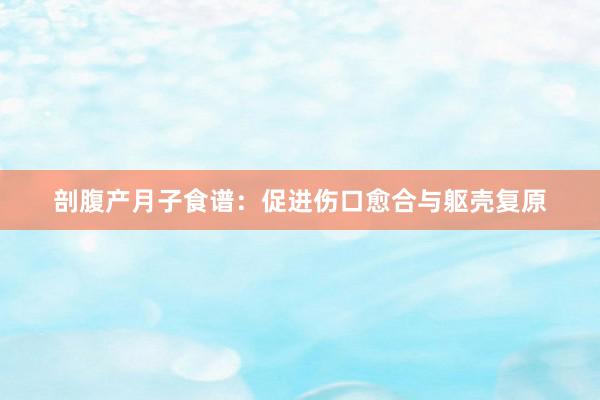 剖腹产月子食谱：促进伤口愈合与躯壳复原