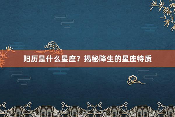 阳历是什么星座？揭秘降生的星座特质