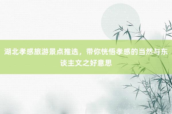 湖北孝感旅游景点推选，带你恍悟孝感的当然与东谈主文之好意思