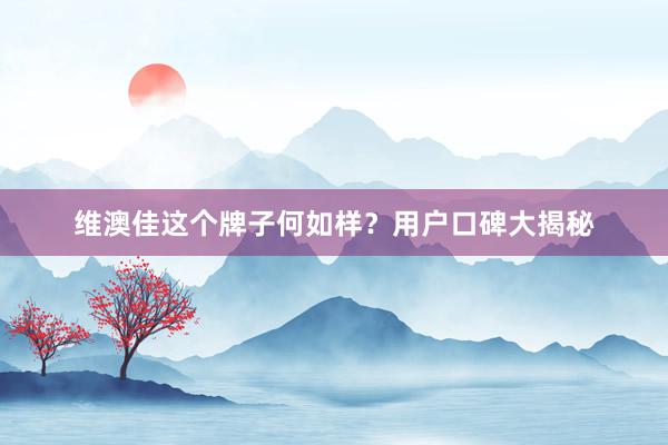 维澳佳这个牌子何如样？用户口碑大揭秘