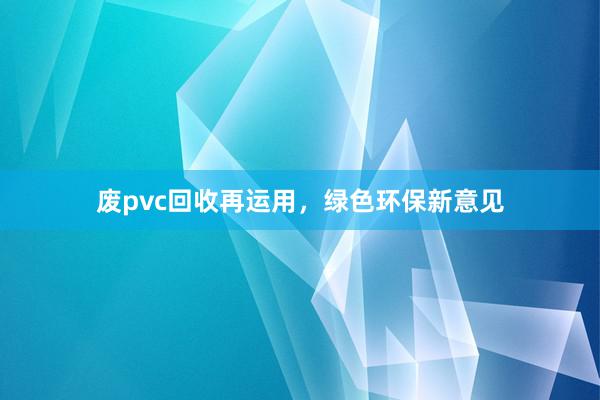 废pvc回收再运用，绿色环保新意见